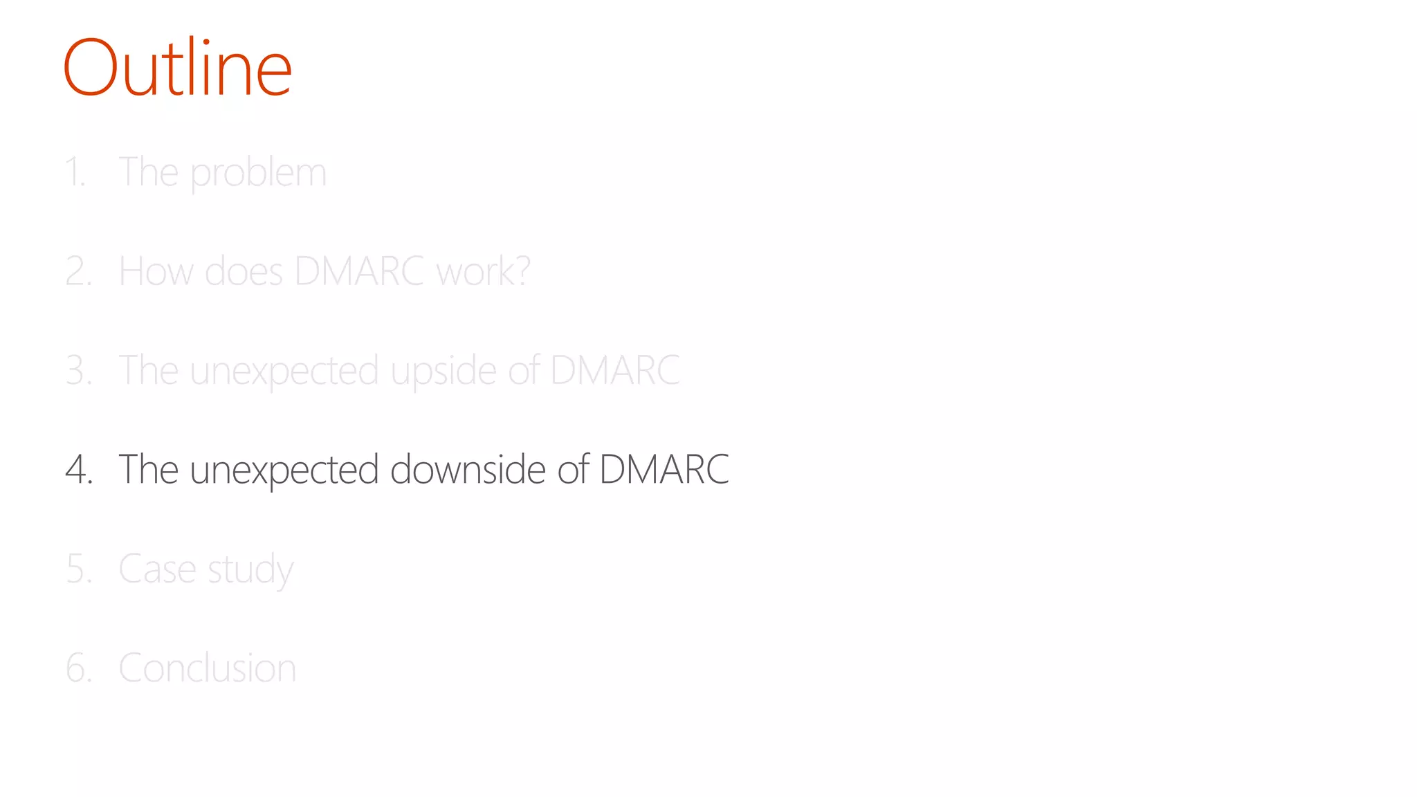 1. The problem 
2. How does DMARC work? 
3. The unexpected upside of DMARC 
4. The unexpected downside of DMARC 
5. Case study 
6. Conclusion 
 
