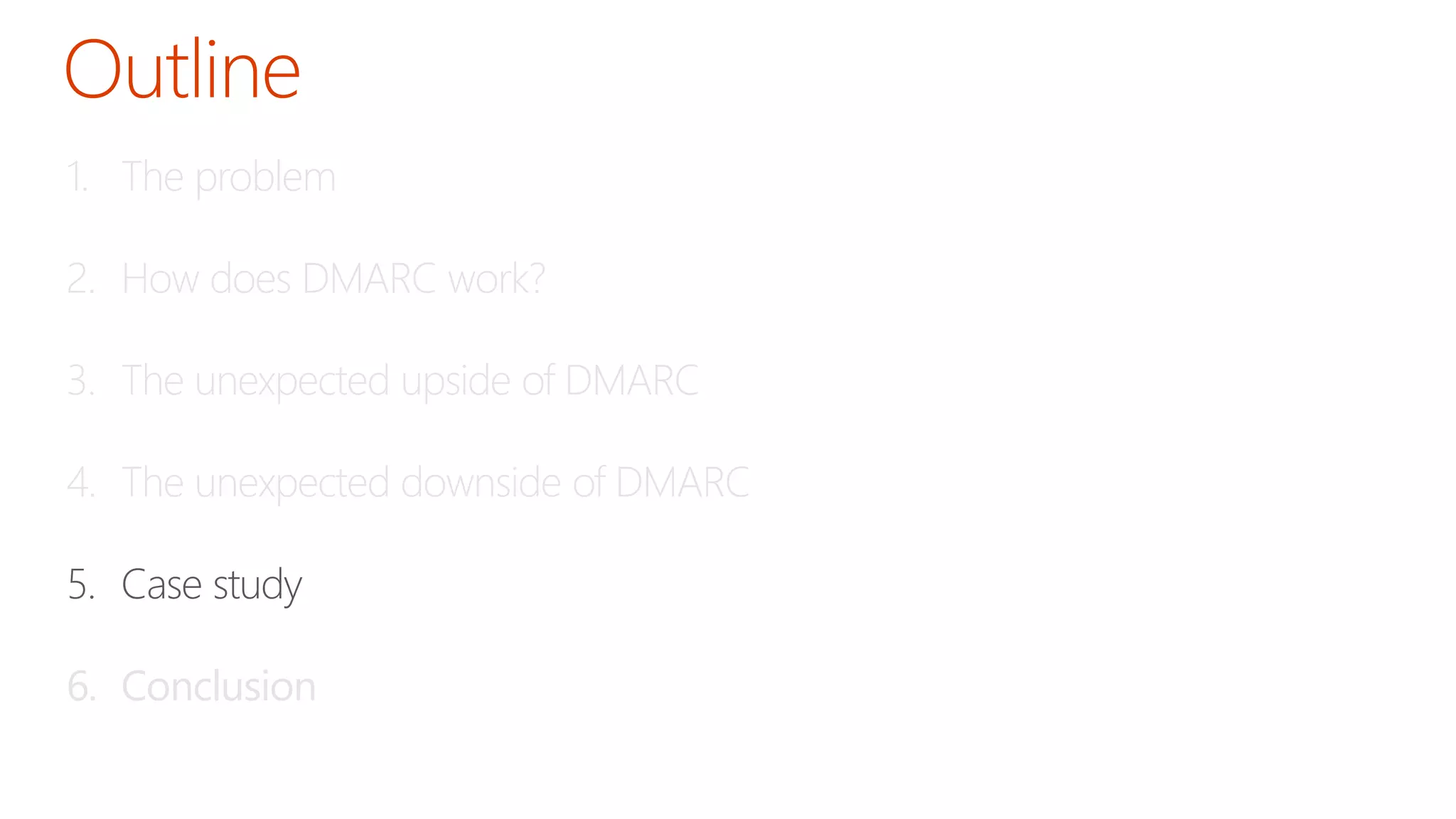 1. The problem 
2. How does DMARC work? 
3. The unexpected upside of DMARC 
4. The unexpected downside of DMARC 
5. Case study 
6. Conclusion 
 