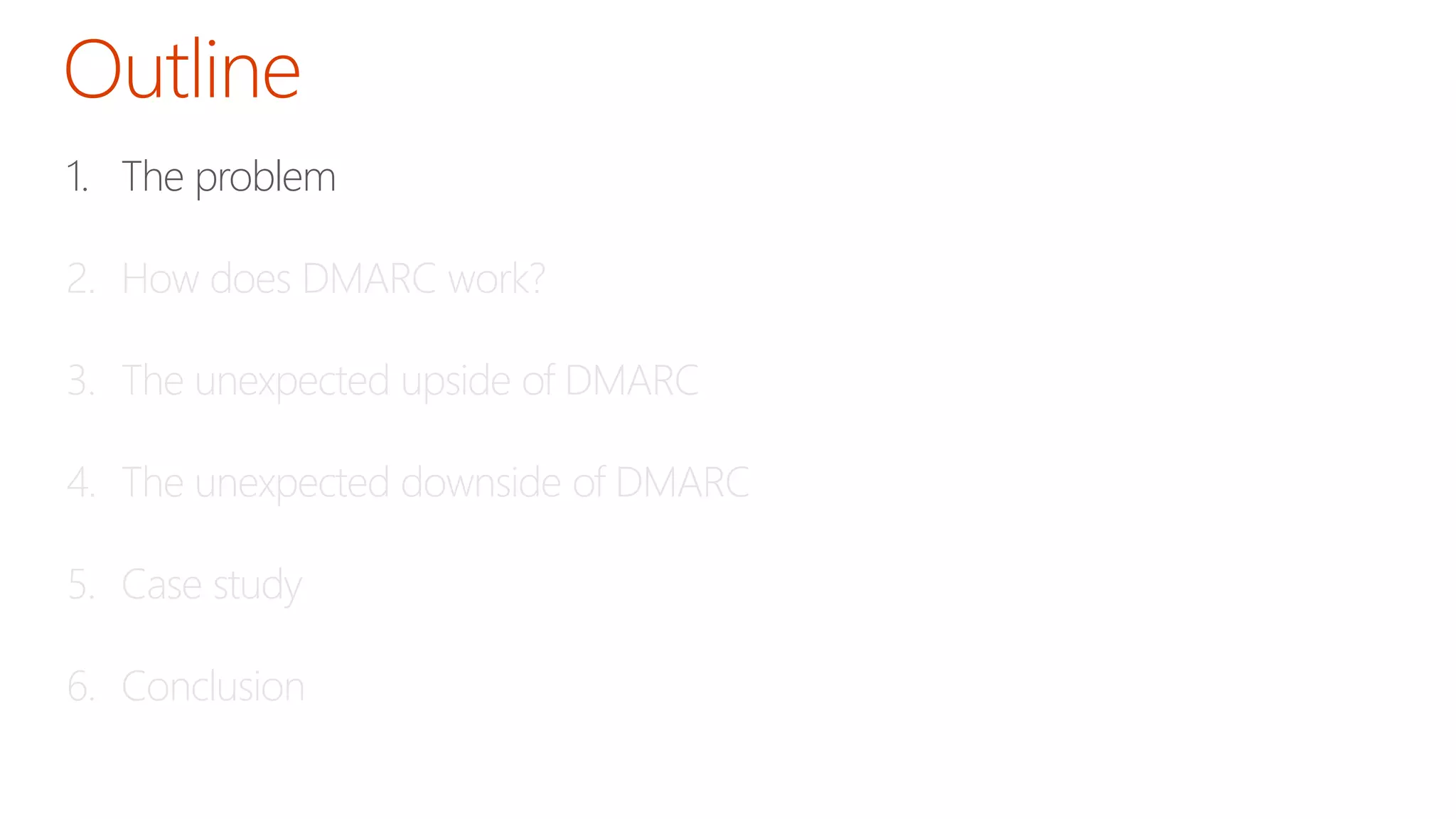 1. The problem 
2. How does DMARC work? 
3. The unexpected upside of DMARC 
4. The unexpected downside of DMARC 
5. Case study 
6. Conclusion 
 