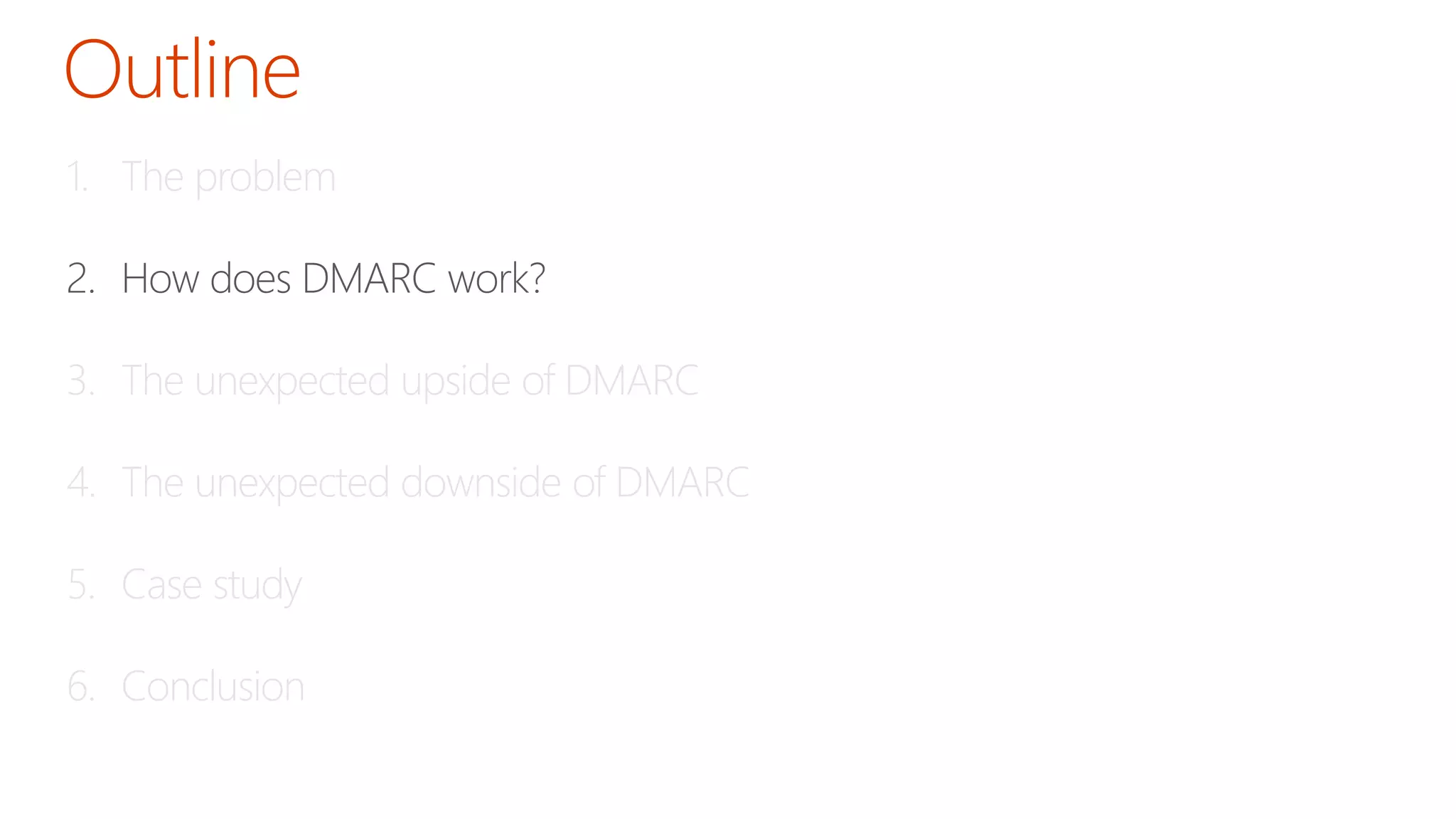 1. The problem 
2. How does DMARC work? 
3. The unexpected upside of DMARC 
4. The unexpected downside of DMARC 
5. Case study 
6. Conclusion 
 