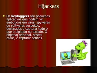 Hijackers Os  keyloggers  são pequenos aplicativos que podem vir embutidos em vírus, spywares ou softwares suspeitos, destinados a capturar tudo o que é digitado no teclado. O objetivo principal, nestes casos, é capturar senhas  