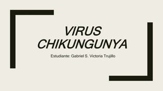 VIRUS
CHIKUNGUNYA
Estudiante: Gabriel S. Victoria Trujillo
 