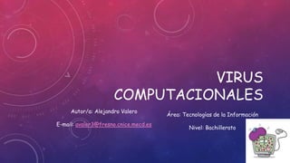 VIRUS 
COMPUTACIONALES 
Autor/a: Alejandro Valero 
E-mail: avaler3@fresno.cnice.mecd.es 
Área: Tecnologías de la Información 
Nivel: Bachillerato 
 