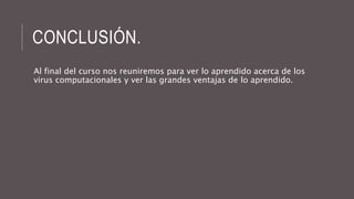 CONCLUSIÓN. 
Al final del curso nos reuniremos para ver lo aprendido acerca de los 
virus computacionales y ver las grandes ventajas de lo aprendido. 

