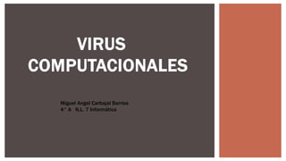 VIRUS 
COMPUTACIONALES 
Miguel Angel Carbajal Barrios 
4° A N.L. 7 Informática 
 