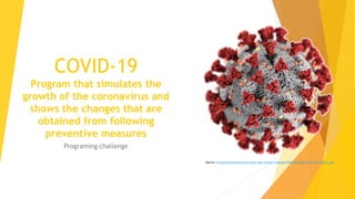 COVID-19
Program that simulates the
growth of the coronavirus and
shows the changes that are
obtained from following
preventive measures
Programing challenge
Source: envejecimientoenred.es/beta/wp-content/uploads/2020/03/2019-nCoV-CDC-23312.jpg
 