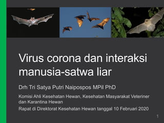 Virus corona dan interaksi
manusia-satwa liar
Drh Tri Satya Putri Naipospos MPil PhD
Komisi Ahli Kesehatan Hewan, Kesehatan Masyarakat Veteriner
dan Karantina Hewan
Rapat di Direktorat Kesehatan Hewan tanggal 10 Februari 2020
1
 