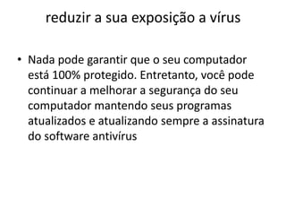 reduzir a sua exposição a vírus

• Nada pode garantir que o seu computador
  está 100% protegido. Entretanto, você pode
  continuar a melhorar a segurança do seu
  computador mantendo seus programas
  atualizados e atualizando sempre a assinatura
  do software antivírus
 