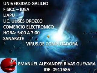 UNIVERSIDAD GALILEO FISICC – IDEA LIAPU LIC. ULISES OROZCO COMERCIO ELECTRONICO HORA: 5:00 A 7:00 SANARATE VIRUS DE COMPUTADORA EMANUEL ALEXANDER RIVAS GUEVARA IDE: 0911686 
