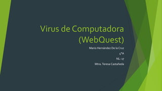 Virus de Computadora 
(WebQuest) 
Mario Hernández De la Cruz 
4°A 
NL: 17 
Mtra. Teresa Castañeda 
 