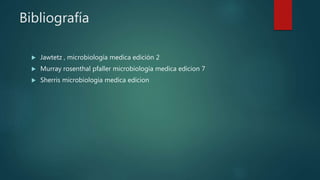 Bibliografía
 Jawtetz , microbiología medica edición 2
 Murray rosenthal pfaller microbiología medica edicion 7
 Sherris microbiologia medica edicion
 