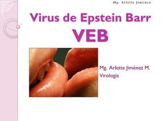 Mg. Arlette Jiménez




Virus de Epstein Barr
       VEB
            Mg. Arlette Jiménez M.
            Virología
            Mononucleosis infecciosa
 