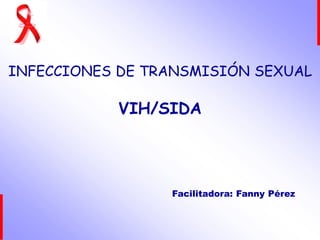 INFECCIONES DE TRANSMISIÓN SEXUAL
VIH/SIDA
Facilitadora: Fanny Pérez
 