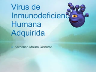 Virus de
Inmunodeficiencia
Humana
Adquirida
 Katherine Molina Cisneros
 