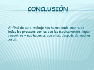 CONCLUSIÓN
Al final de este trabajo nos hemos dado cuenta de
todos los procesos por los que los medicamentos llegan
a nosotros y nos hacemos con ellos, después de muchos
pasos.

 