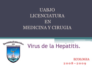 UABJO
  LICENCIATURA
       EN
MEDICINA Y CIRUGIA



 Virus de la Hepatitis.
                RJ




                   ECOLOGIA
               2008–2009
 