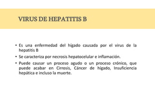 • Es una enfermedad del hígado causada por el virus de la
hepatitis B
• Se caracteriza por necrosis hepatocelular e inflamación.
• Puede causar un proceso agudo o un proceso crónico, que
puede acabar en Cirrosis, Cáncer de hígado, Insuficiencia
hepática e incluso la muerte.
 