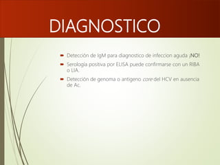 DIAGNOSTICO
 Detección de IgM para diagnostico de infeccion aguda ¡NO!
 Serología positiva por ELISA puede confirmarse con un RIBA
o LIA.
 Detección de genoma o antigeno core del HCV en ausencia
de Ac.
 
