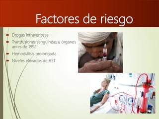 Factores de riesgo
 Drogas Intravenosas
 Transfusiones sanguíneas u órganos
antes de 1992
 Hemodiálisis prolongada
 Niveles elevados de AST
 