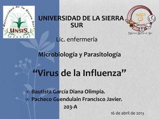 UNIVERSIDAD DE LA SIERRA
SUR
Lic. enfermería
Microbiología y Parasitología
“Virus de la Influenza”
∞ Bautista García Diana Olimpia.
∞ Pacheco Guendulain Francisco Javier.
203-A
16 de abril de 2013
 