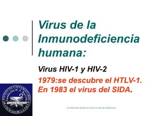 FUNDACION BARCELO FACULTAD DE MEDICINA
Virus de la
Inmunodeficiencia
humana:
Virus HIV-1 y HIV-2
1979:se descubre el HTLV-1.
En 1983 el virus del SIDA.
 