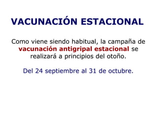 VACUNACIÓN ESTACIONAL 
Como viene siendo habitual, la campaña de 
vacunación antigripal estacional se 
realizará a principios del otoño. 
Del 24 septiembre al 31 de octubre. 
 