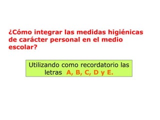 ¿Cómo integrar las medidas higiénicas 
de carácter personal en el medio 
escolar? 
Utilizando como recordatorio las 
letras A, B, C, D y E. 
 
