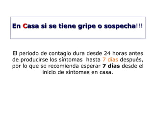 EEnn CCaassaa ssii ssee ttiieennee ggrriippee oo ssoossppeecchhaa!!! 
El periodo de contagio dura desde 24 horas antes 
de producirse los síntomas hasta 7 días después, 
por lo que se recomienda esperar 7 días desde el 
inicio de síntomas en casa. 
 