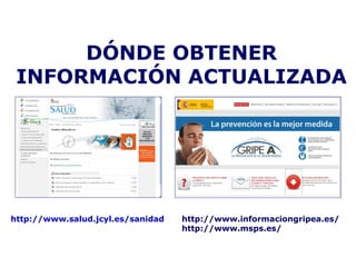 DÓNDE OBTENER 
INFORMACIÓN ACTUALIZADA 
http://www.salud.jcyl.es/sanidad http://www.informaciongripea.es/ 
http://www.msps.es/ 
 