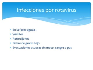 En la fases aguda :VómitosRetorcijonesFiebre de grado bajoEvacuaciones acuosas sin moco, sangre o pusInfecciones por rotavirus