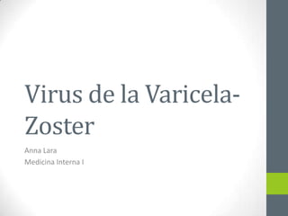 Virus de la VaricelaZoster
Anna Lara
Medicina Interna I

 