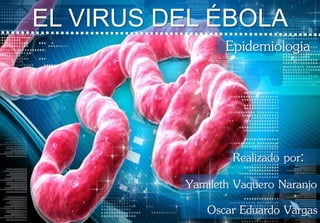 EL VIRUS DEL ÉBOLA 
Epidemiologia 
Realizado por: 
Yamileth Vaquero Naranjo 
Oscar Eduardo Vargas 
 