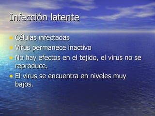 Infección latente Células infectadas Virus permanece inactivo  No hay efectos en el tejido, el virus no se reproduce. El virus se encuentra en niveles muy bajos.  