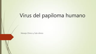 Virus del papiloma humano
Manejo Clínico y Sub-clínico
 