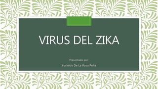 VIRUS DEL ZIKA
Presentado por:
Yusleidy De La Rosa Peña
 