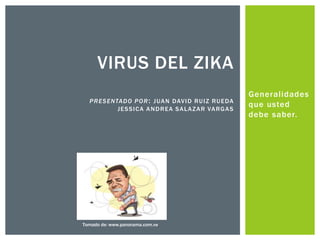 Generalidades
que usted
debe saber.
VIRUS DEL ZIKA
PRESENTADO POR: JUAN DAVID RUIZ RUEDA
JESSICA ANDREA SALAZAR VARGAS
Tomado de: www.panorama.com.ve
 