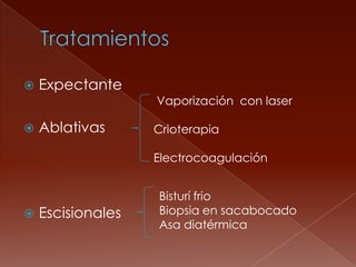    Expectante
                   Vaporización con laser

   Ablativas      Crioterapia

                   Electrocoagulación


                   Bisturí frio
   Escisionales   Biopsia en sacabocado
                   Asa diatérmica
 