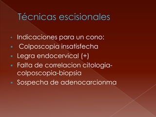 • Indicaciones para un cono:
 Colposcopia insatisfecha
 Legra endocervical (+)
 Falta de correlacion citologia-
  colposcopia-biopsia
 Sospecha de adenocarcionma
 