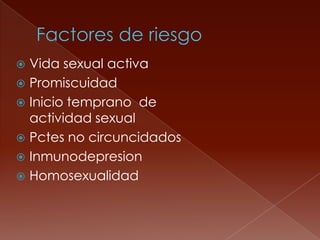  Vida sexual activa
 Promiscuidad
 Inicio temprano de
  actividad sexual
 Pctes no circuncidados
 Inmunodepresion
 Homosexualidad
 