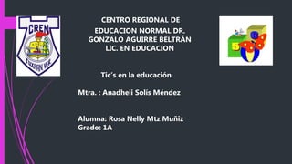 CENTRO REGIONAL DE
EDUCACION NORMAL DR.
GONZALO AGUIRRE BELTRÁN
LIC. EN EDUCACION
Tic’s en la educación
Mtra. : Anadheli Solís Méndez
Alumna: Rosa Nelly Mtz Muñiz
Grado: 1A
 