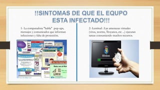1- La computadora "habla" pop-ups,
mensajes y comunicados que informan
infecciones y falta de protección.
2- Lentitud : Las amenazas virtuales
(virus, worms, Troyanos, etc ...) ejecutan
tareas consumiendo muchos recursos.
 
