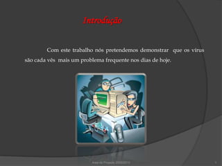 Introdução

        Com este trabalho nós pretendemos demonstrar que os vírus
são cada vês mais um problema frequente nos dias de hoje.




                          Área de Projecto 2009/2010                1
 