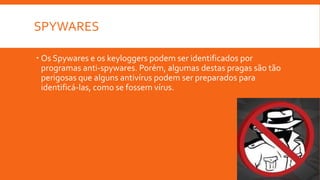 SPYWARES
 Os Spywares e os keyloggers podem ser identificados por
programas anti-spywares. Porém, algumas destas pragas são tão
perigosas que alguns antivírus podem ser preparados para
identificá-las, como se fossem vírus.
 