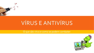 VÍRUS E ANTIVÍRUS
O que são vírus e como se podem combater.
 