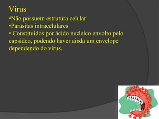 Vírus 
•Não possuem estrutura celular 
•Parasitas intracelulares 
• Constituídos por ácido nucleico envolto pelo 
capsídeo, podendo haver ainda um envelope 
dependendo do vírus. 
 