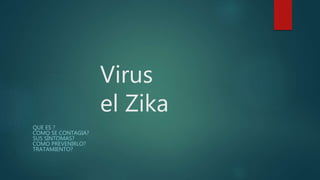 Virus
el Zika
QUE ES ?
COMO SE CONTAGIA?
SUS SÍNTOMAS?
COMO PREVENIRLO?
TRATAMIENTO?
 