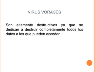 VIRUS VORACES
Son altamente destructivos ya que se
dedican a destruir completamente todos los
datos a los que pueden acceder.
 