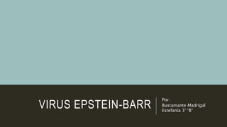 VIRUS EPSTEIN-BARR
Por:
Bustamante Madrigal
Estefanía 3° “B”
 