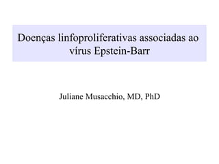 Doenças linfoproliferativas associadas ao
vírus Epstein-Barr
Juliane Musacchio, MD, PhD
 