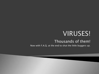 VIRUSES! Thousands of them! Now with F.A.Q. at the end to shut the little buggers up. 
